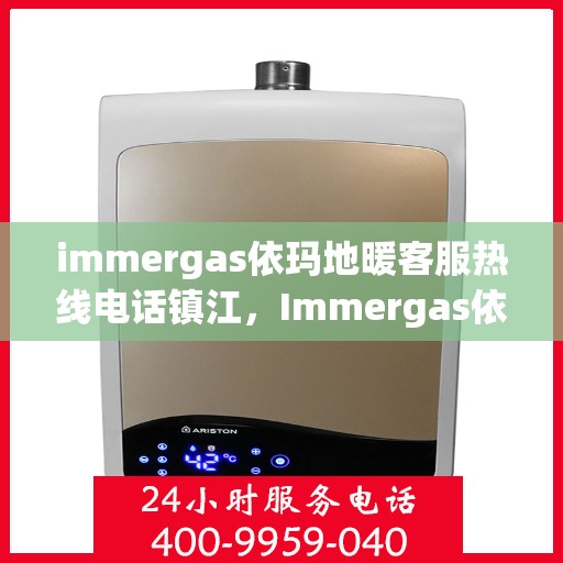 immergas依玛地暖客服热线电话镇江，Immergas依玛地暖镇江客服热线电话全解析
