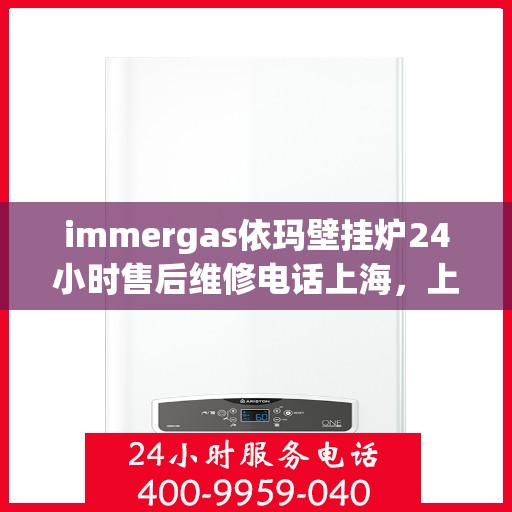 immergas依玛壁挂炉24小时售后维修电话上海，上海immergas依玛壁挂炉全天候售后维修服务热线