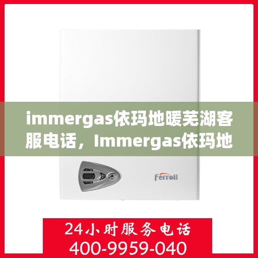 immergas依玛地暖芜湖客服电话，Immergas依玛地暖芜湖服务热线及客服联系方式全解析