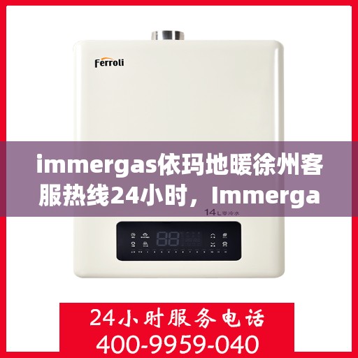 immergas依玛地暖徐州客服热线24小时，Immergas依玛地暖徐州全天候客服热线，温暖服务不打烊