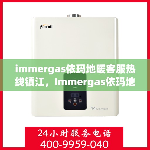 immergas依玛地暖客服热线镇江，Immergas依玛地暖镇江客服热线，专业解答您的地暖问题