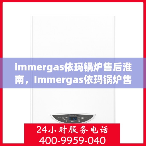 immergas依玛锅炉售后淮南，Immergas依玛锅炉售后淮南服务热线与常见问题解答