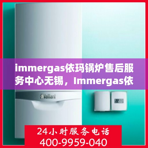 immergas依玛锅炉售后服务中心无锡，Immergas依玛锅炉无锡售后服务中心，专业维修，贴心服务