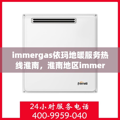 immergas依玛地暖服务热线淮南，淮南地区immergas依玛地暖服务热线，专业解决您的供暖需求