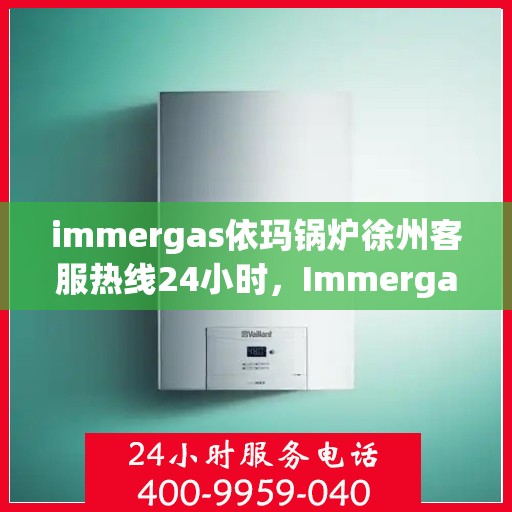 immergas依玛锅炉徐州客服热线24小时，Immergas依玛锅炉徐州全天候客服热线，贴心服务不打烊
