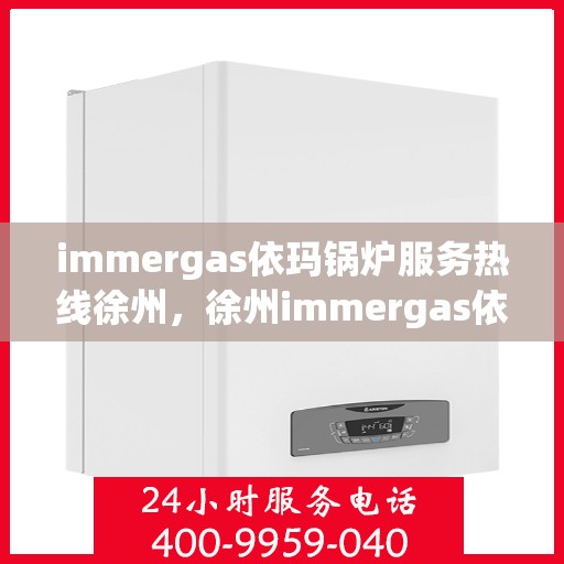 immergas依玛锅炉服务热线徐州，徐州immergas依玛锅炉服务热线专业解答，贴心保障您的温暖