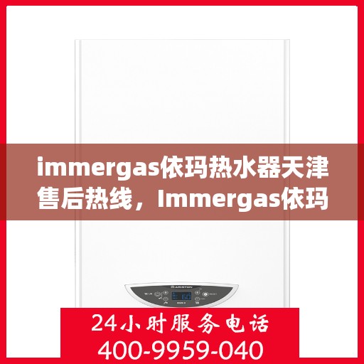 immergas依玛热水器天津售后热线，Immergas依玛热水器天津售后服务中心热线公布