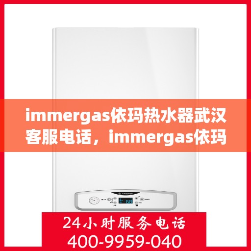 immergas依玛热水器武汉客服电话，immergas依玛热水器武汉客服热线及售后支持指南