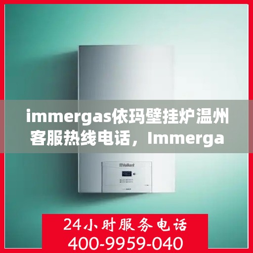 immergas依玛壁挂炉温州客服热线电话，Immergas依玛壁挂炉温州客服热线全攻略，专业解答，贴心服务