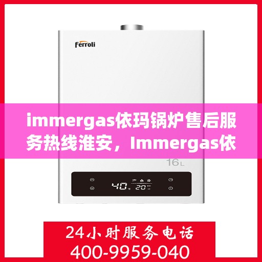 immergas依玛锅炉售后服务热线淮安，Immergas依玛锅炉淮安售后服务热线全解析