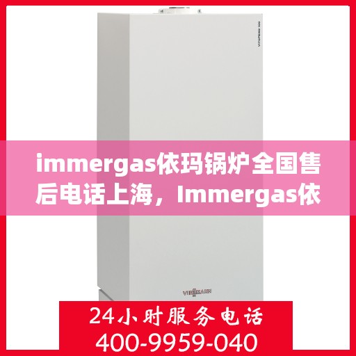 immergas依玛锅炉全国售后电话上海，Immergas依玛锅炉全国售后热线公布，上海地区服务一览