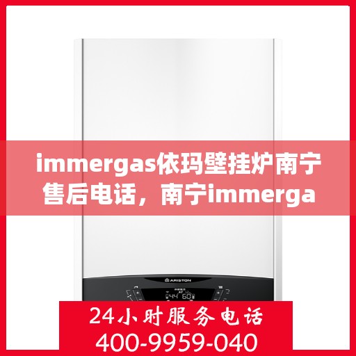 immergas依玛壁挂炉南宁售后电话，南宁immergas依玛壁挂炉售后电话及维修服务指南