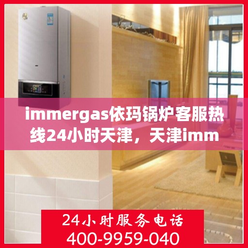 immergas依玛锅炉客服热线24小时天津，天津immergas依玛锅炉全天候客服热线，贴心服务不打烊