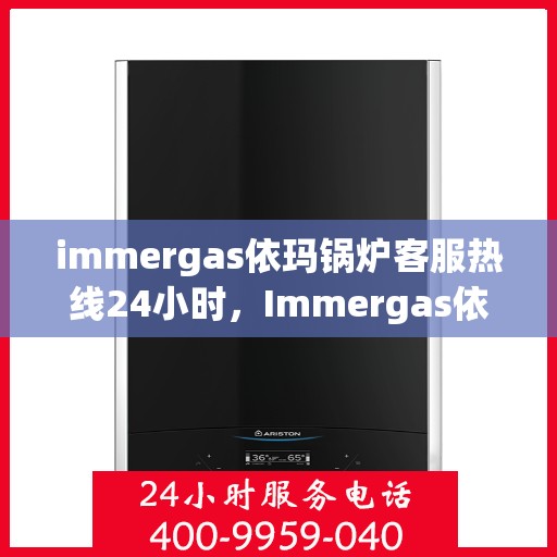 immergas依玛锅炉客服热线24小时，Immergas依玛锅炉全天候在线客服热线，24小时为您解答