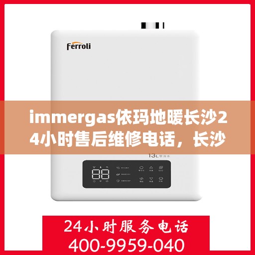 immergas依玛地暖长沙24小时售后维修电话，长沙immergas依玛地暖全天候售后维修服务热线