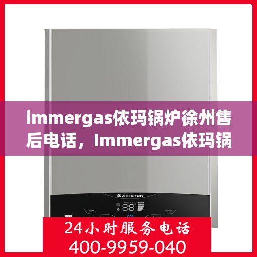 immergas依玛锅炉徐州售后电话，Immergas依玛锅炉徐州售后服务中心联系电话全解析