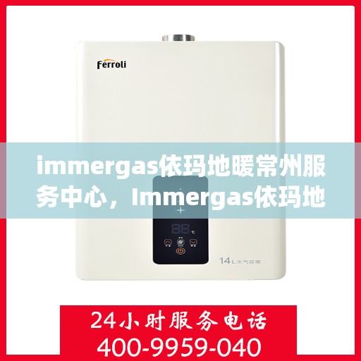 immergas依玛地暖常州服务中心，Immergas依玛地暖常州专业服务中心，温暖您的生活