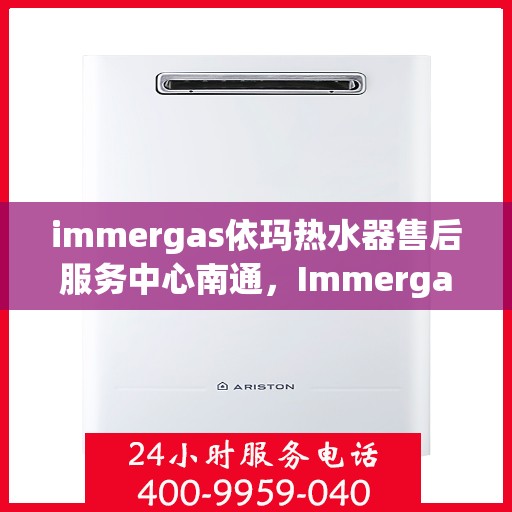 immergas依玛热水器售后服务中心南通，Immergas依玛热水器南通售后服务中心，专业维修与贴心服务