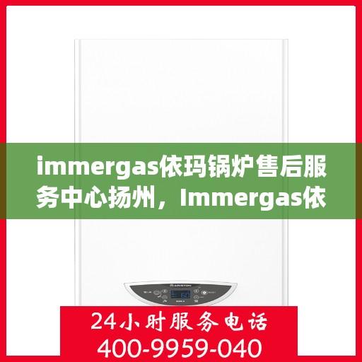 immergas依玛锅炉售后服务中心扬州，Immergas依玛锅炉扬州售后服务中心，专业维修与贴心服务