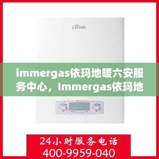 immergas依玛地暖六安服务中心，Immergas依玛地暖六安专业服务中心，温暖您的生活选择