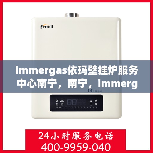 immergas依玛壁挂炉服务中心南宁，南宁，immergas依玛壁挂炉专业服务中心