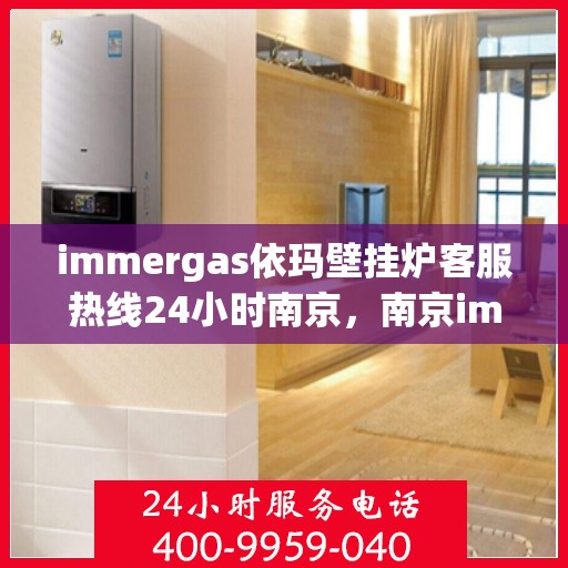 immergas依玛壁挂炉客服热线24小时南京，南京immergas依玛壁挂炉全天候客服热线，专业解答与售后无忧
