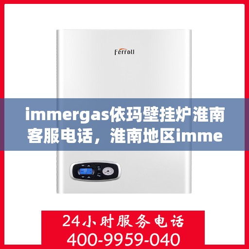 immergas依玛壁挂炉淮南客服电话，淮南地区immergas依玛壁挂炉客服热线及售后支持全攻略