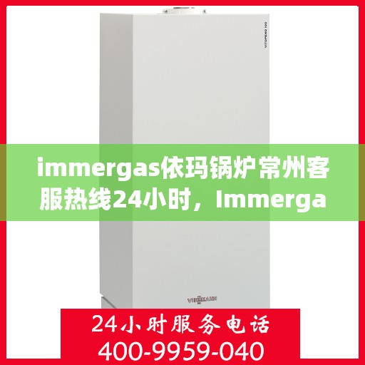 immergas依玛锅炉常州客服热线24小时，Immergas依玛锅炉常州全天候客服热线指南