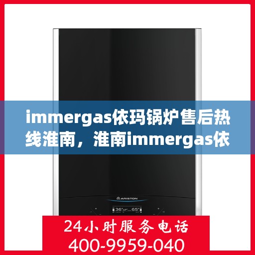 immergas依玛锅炉售后热线淮南，淮南immergas依玛锅炉售后热线专业服务，解决您的锅炉问题