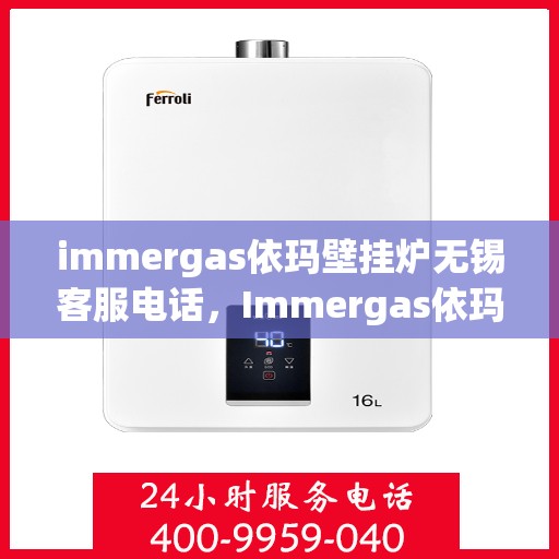 immergas依玛壁挂炉无锡客服电话，Immergas依玛壁挂炉无锡客服热线及售后支持指南