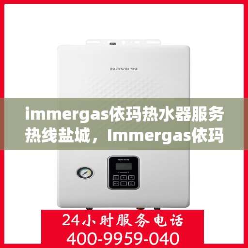 immergas依玛热水器服务热线盐城，Immergas依玛热水器盐城服务热线，专业解决您的热水问题