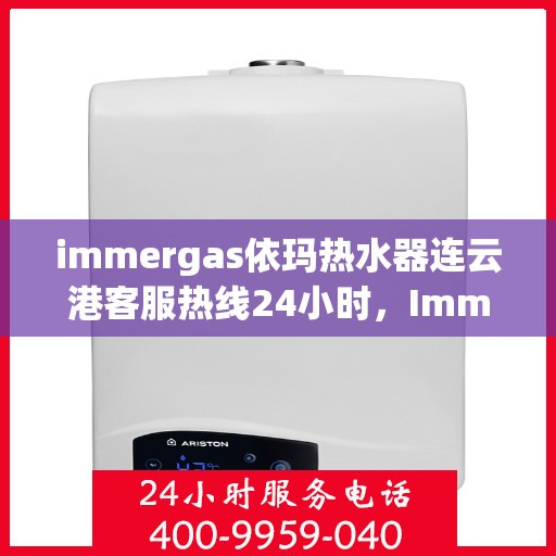 immergas依玛热水器连云港客服热线24小时，Immergas依玛热水器连云港全天候客服热线，贴心服务不打烊