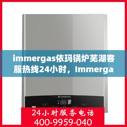 immergas依玛锅炉芜湖客服热线24小时，Immergas依玛锅炉芜湖全天候客服热线，贴心服务不打烊
