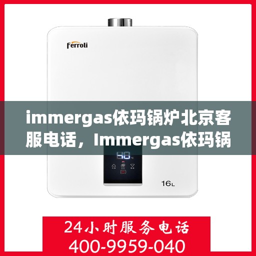 immergas依玛锅炉北京客服电话，Immergas依玛锅炉北京官方客服热线及咨询指南
