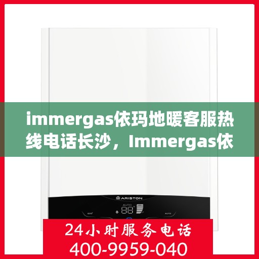 immergas依玛地暖客服热线电话长沙，Immergas依玛地暖长沙客服热线电话全解析