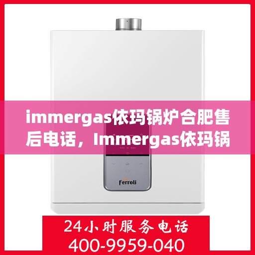 immergas依玛锅炉合肥售后电话，Immergas依玛锅炉合肥售后服务中心联系电话全解析