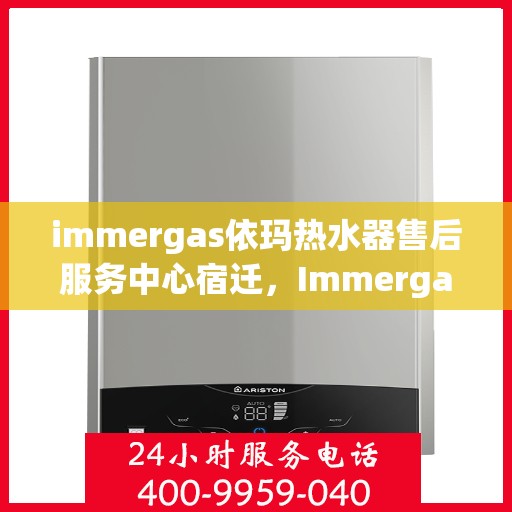 immergas依玛热水器售后服务中心宿迁，Immergas依玛热水器宿迁售后服务中心，专业维修与贴心服务
