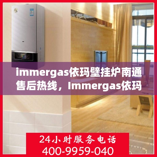 immergas依玛壁挂炉南通售后热线，Immergas依玛壁挂炉南通售后服务热线及维修指南