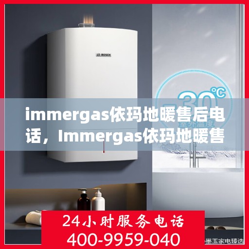 immergas依玛地暖售后电话，Immergas依玛地暖售后服务热线及电话支持指南