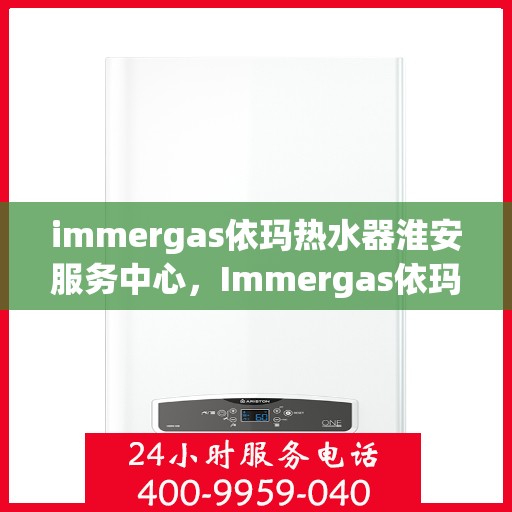 immergas依玛热水器淮安服务中心，Immergas依玛热水器淮安专业服务中心