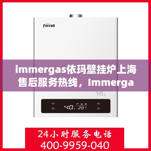 immergas依玛壁挂炉上海售后服务热线，Immergas依玛壁挂炉上海售后热线，专业服务的开始与暖心支持的起点