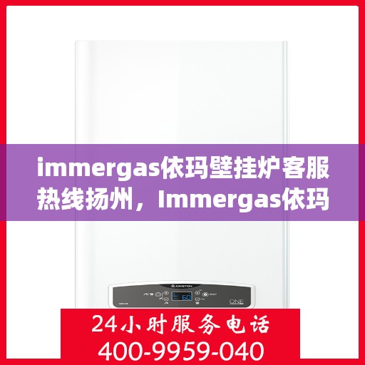 immergas依玛壁挂炉客服热线扬州，Immergas依玛壁挂炉扬州客服热线指南