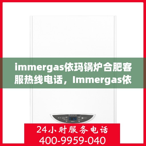 immergas依玛锅炉合肥客服热线电话，Immergas依玛锅炉合肥客服热线全攻略，专业解答，贴心服务