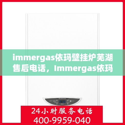 immergas依玛壁挂炉芜湖售后电话，Immergas依玛壁挂炉芜湖售后服务热线及电话全攻略