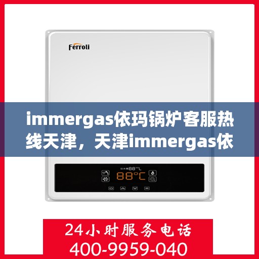 immergas依玛锅炉客服热线天津，天津immergas依玛锅炉客服热线全攻略
