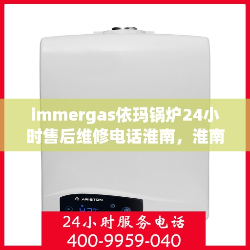 immergas依玛锅炉24小时售后维修电话淮南，淮南immergas依玛锅炉全天候售后维修服务热线