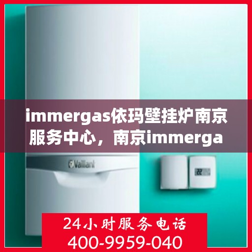 immergas依玛壁挂炉南京服务中心，南京immergas依玛壁挂炉专业服务中心