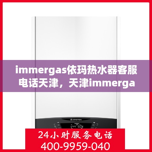 immergas依玛热水器客服电话天津，天津immergas依玛热水器官方客服热线及售后服务电话全解析