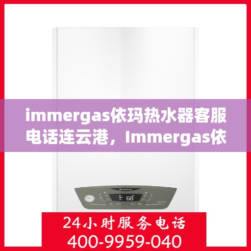 immergas依玛热水器客服电话连云港，Immergas依玛热水器连云港客服热线全面解析