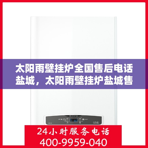 太阳雨壁挂炉全国售后电话盐城，太阳雨壁挂炉盐城售后热线及全国服务网点一览